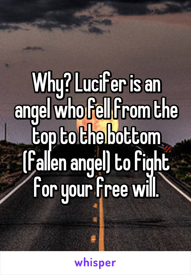 Why? Lucifer is an angel who fell from the top to the bottom (fallen angel) to fight for your free will.