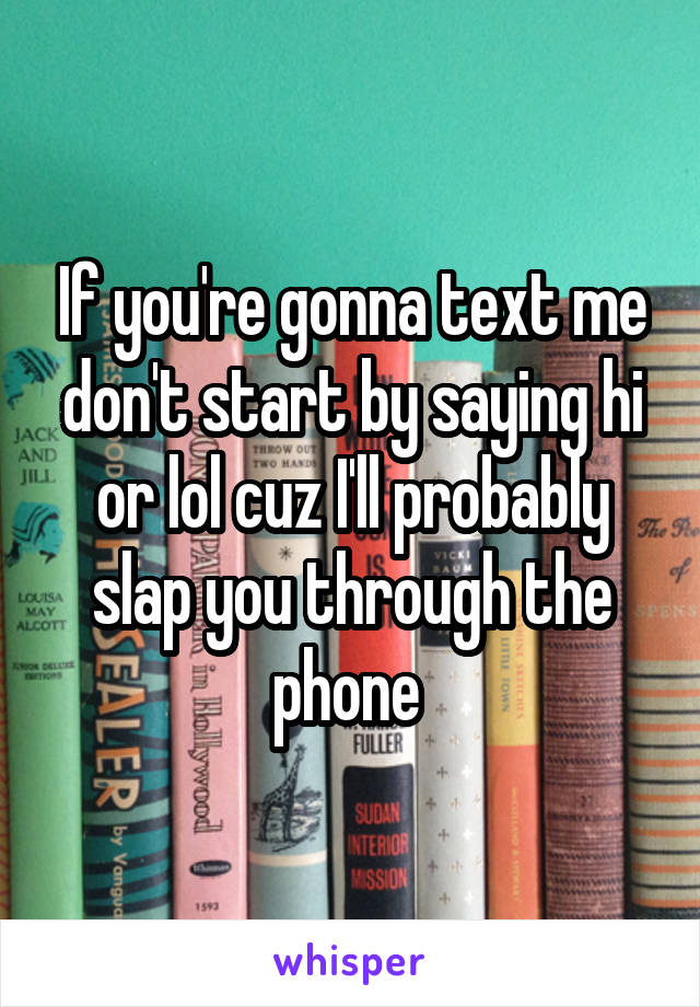 If you're gonna text me don't start by saying hi or lol cuz I'll probably slap you through the phone 