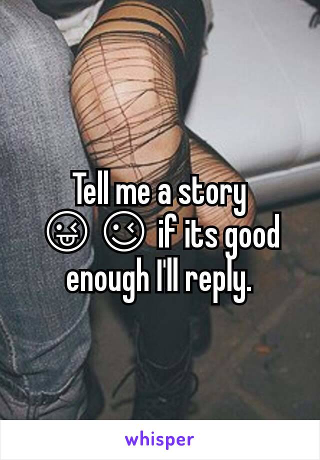 Tell me a story 😜😉 if its good enough I'll reply.
