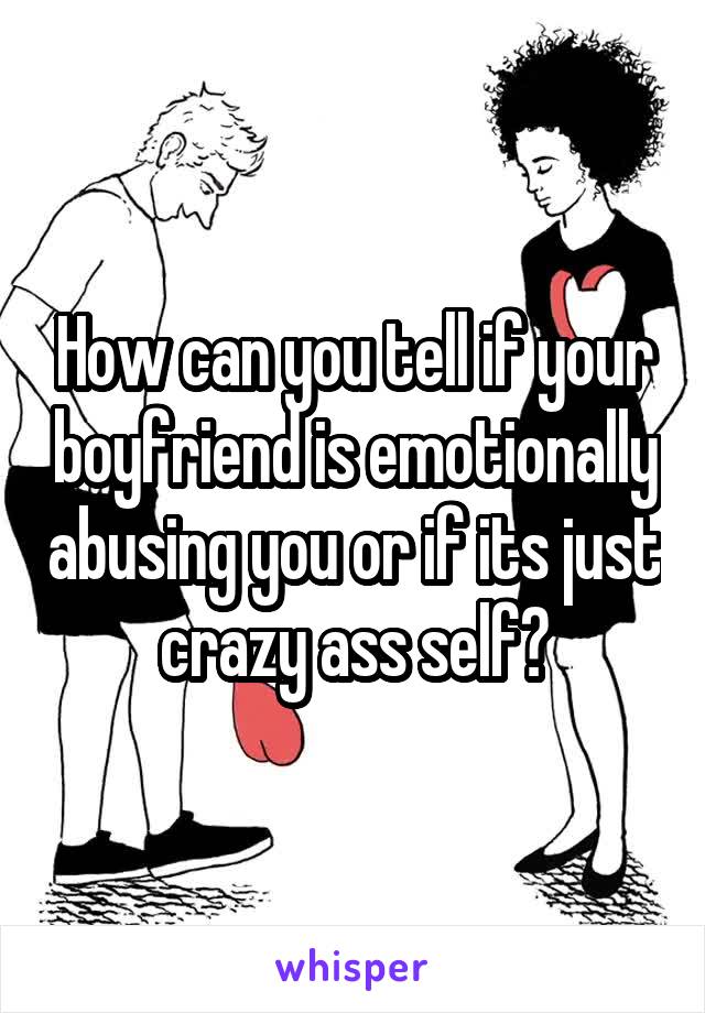 How can you tell if your boyfriend is emotionally abusing you or if its just crazy ass self?