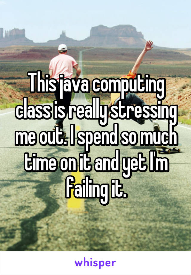 This java computing class is really stressing me out. I spend so much time on it and yet I'm failing it.