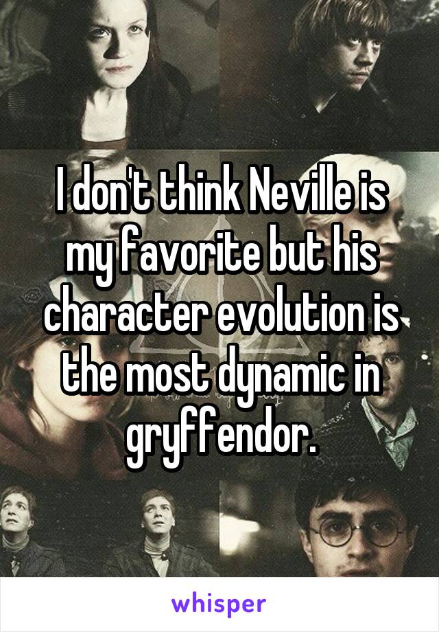 I don't think Neville is my favorite but his character evolution is the most dynamic in gryffendor.