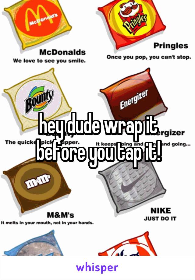 hey dude wrap it before you tap it!