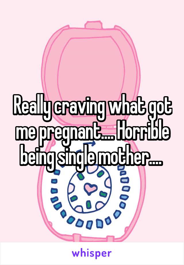 Really craving what got me pregnant.... Horrible being single mother.... 