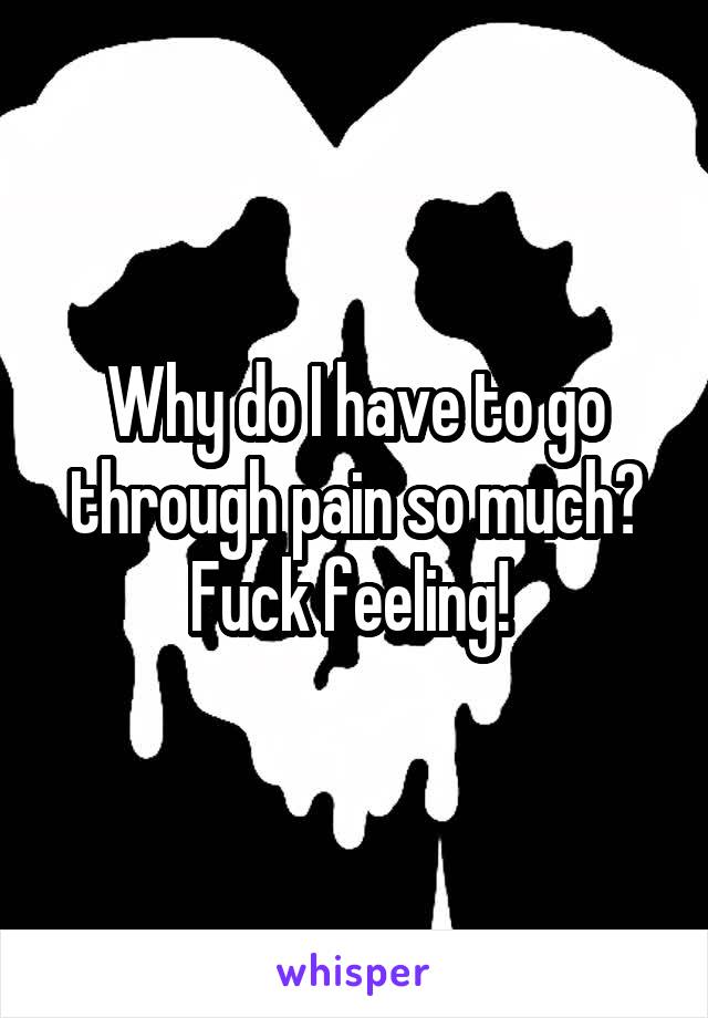 Why do I have to go through pain so much? Fuck feeling! 
