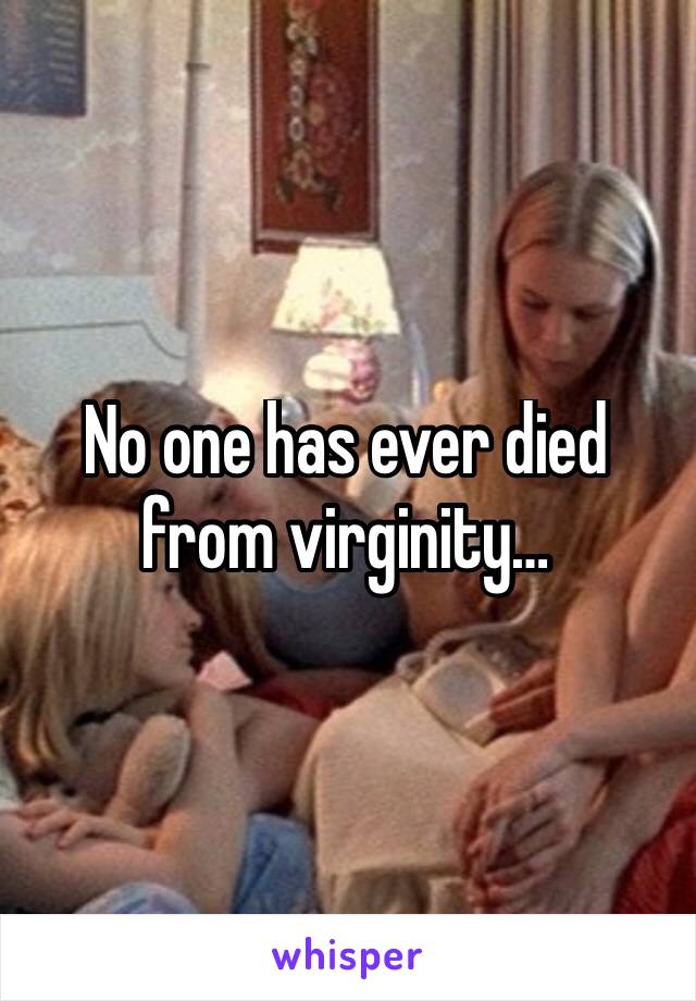 No one has ever died from virginity…