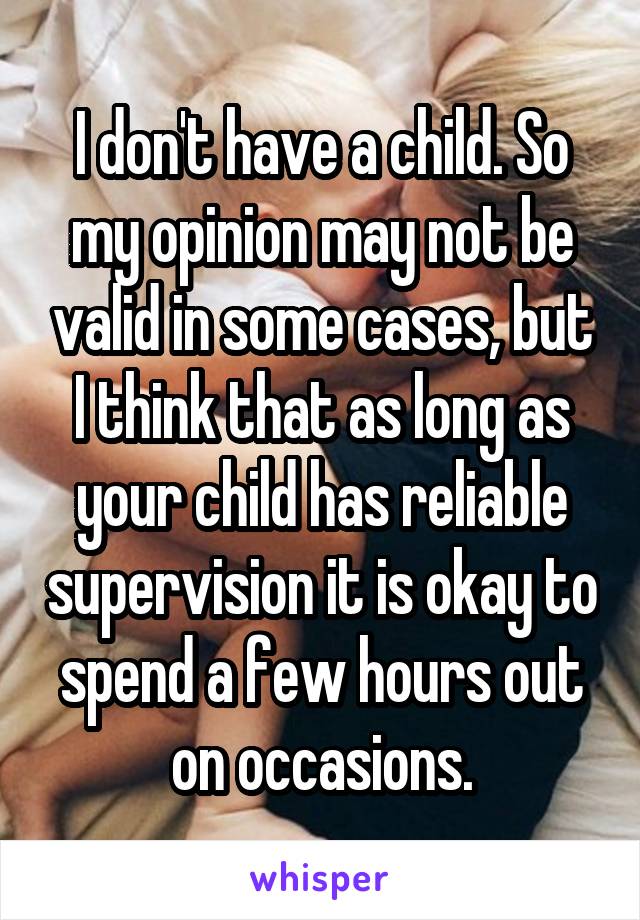 I don't have a child. So my opinion may not be valid in some cases, but I think that as long as your child has reliable supervision it is okay to spend a few hours out on occasions.