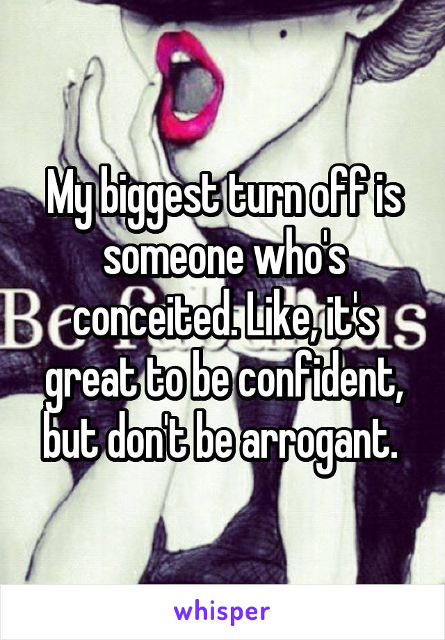 My biggest turn off is someone who's conceited. Like, it's great to be confident, but don't be arrogant. 