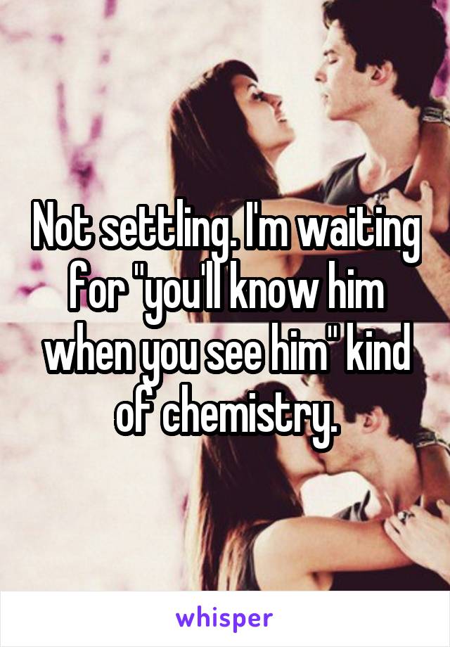 Not settling. I'm waiting for "you'll know him when you see him" kind of chemistry.