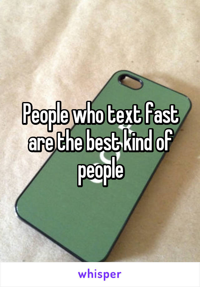 People who text fast are the best kind of people