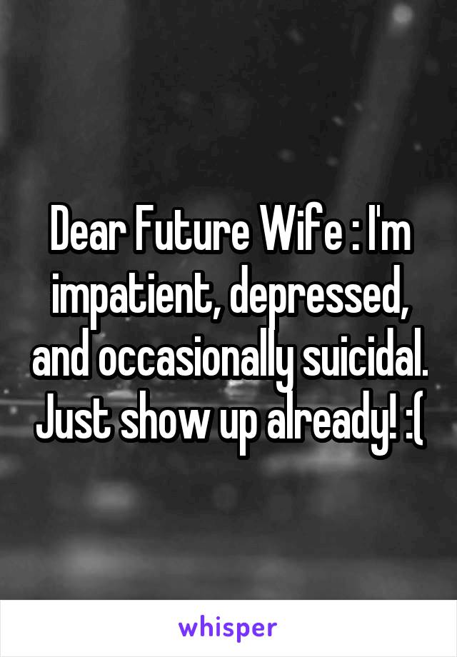 Dear Future Wife : I'm impatient, depressed, and occasionally suicidal. Just show up already! :(