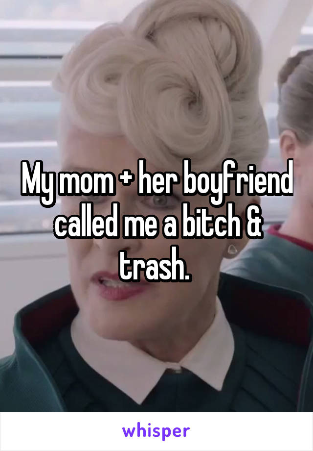 My mom + her boyfriend called me a bitch & trash. 