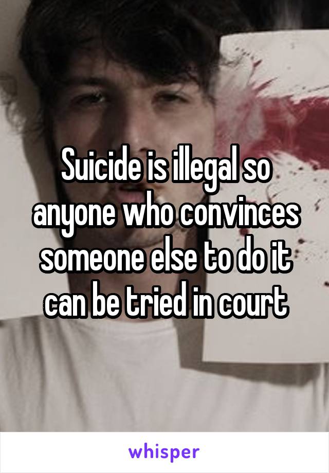 Suicide is illegal so anyone who convinces someone else to do it can be tried in court