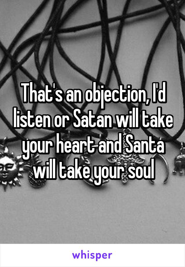 That's an objection, I'd listen or Satan will take your heart and Santa will take your soul