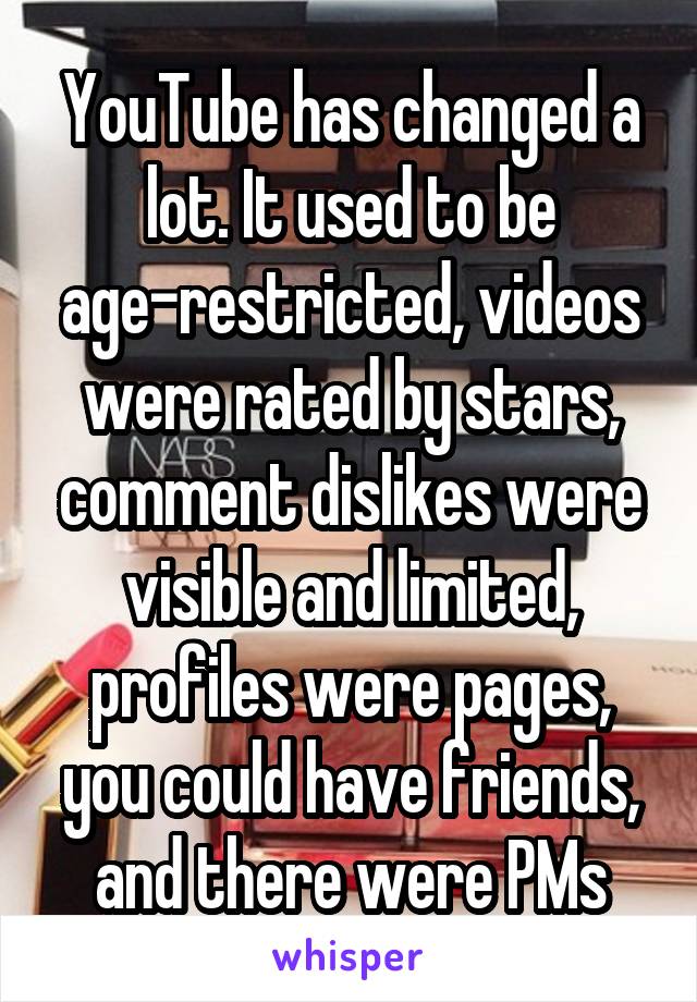 YouTube has changed a lot. It used to be age-restricted, videos were rated by stars, comment dislikes were visible and limited, profiles were pages, you could have friends, and there were PMs