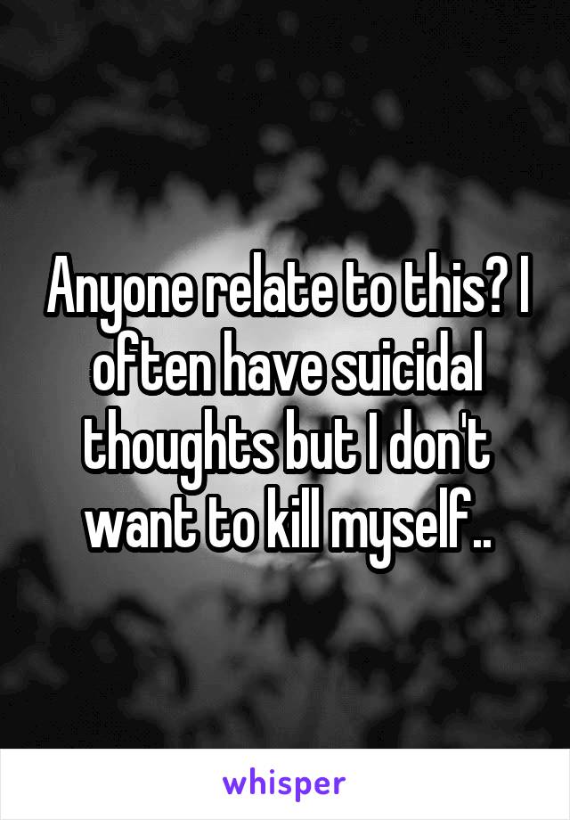 Anyone relate to this? I often have suicidal thoughts but I don't want to kill myself..