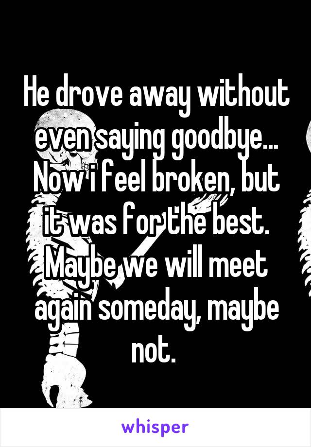 He drove away without even saying goodbye... Now i feel broken, but it was for the best. Maybe we will meet again someday, maybe not. 
