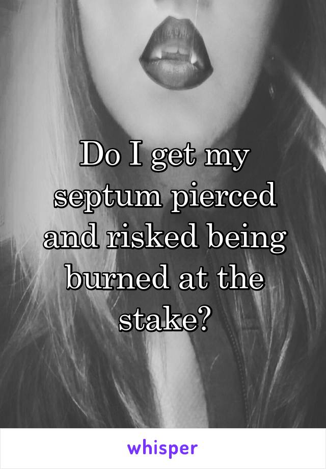 Do I get my septum pierced and risked being burned at the stake?