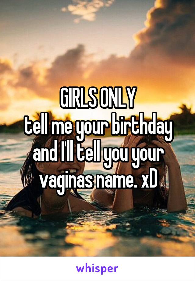 GIRLS ONLY
tell me your birthday and I'll tell you your vaginas name. xD