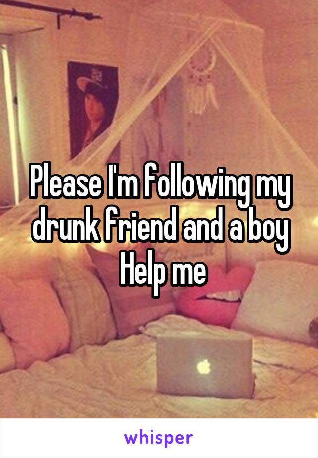 Please I'm following my drunk friend and a boy
 Help me