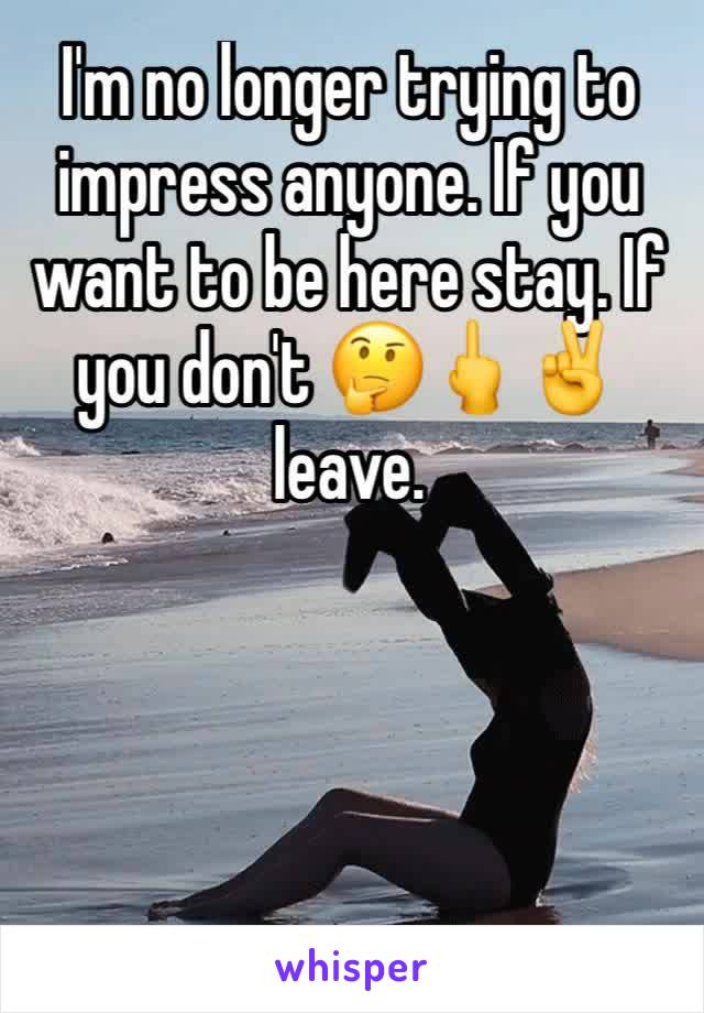 I'm no longer trying to impress anyone. If you want to be here stay. If you don't 🤔🖕✌️️leave. 