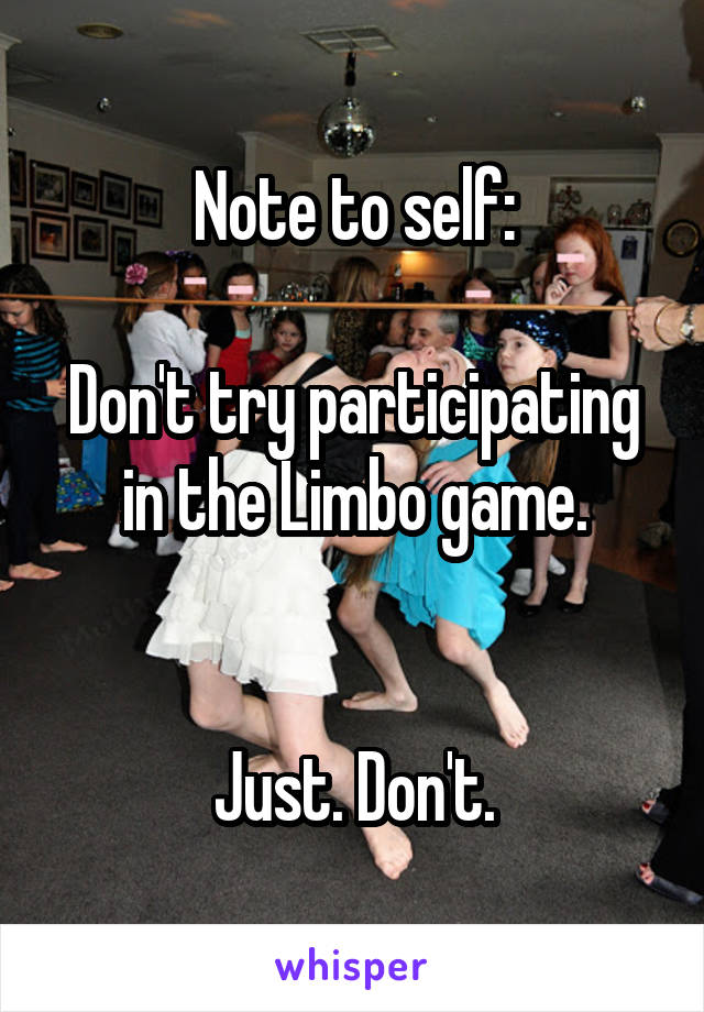 Note to self:

Don't try participating in the Limbo game.


Just. Don't.