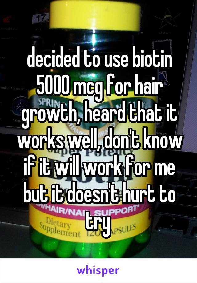 decided to use biotin 5000 mcg for hair growth, heard that it works well, don't know if it will work for me but it doesn't hurt to try 