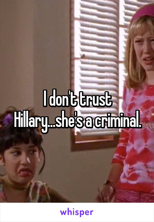 I don't trust Hillary...she's a criminal.