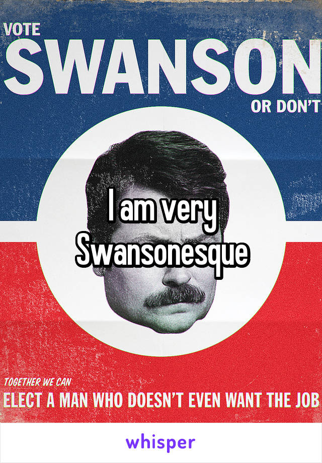 I am very
Swansonesque