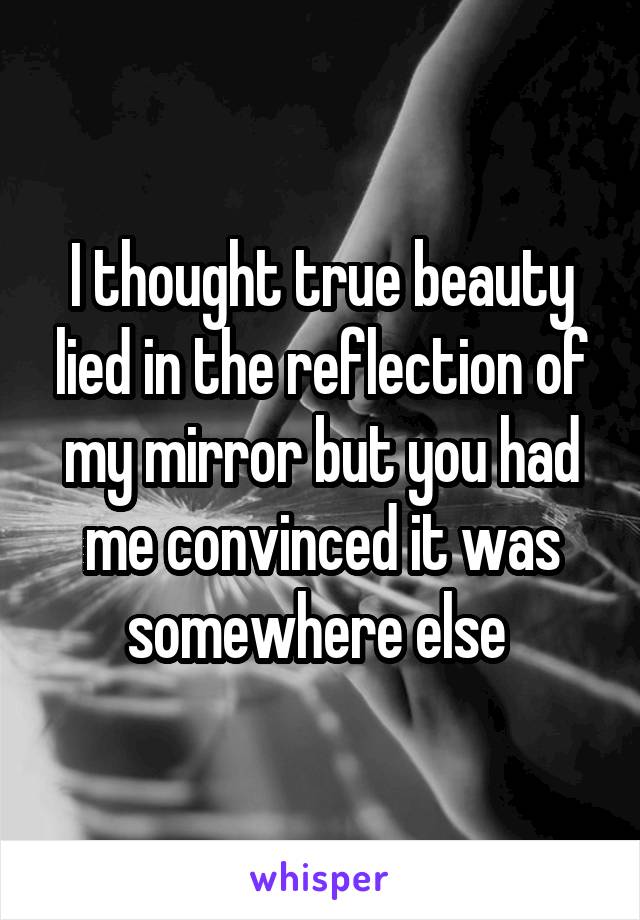 I thought true beauty lied in the reflection of my mirror but you had me convinced it was somewhere else 