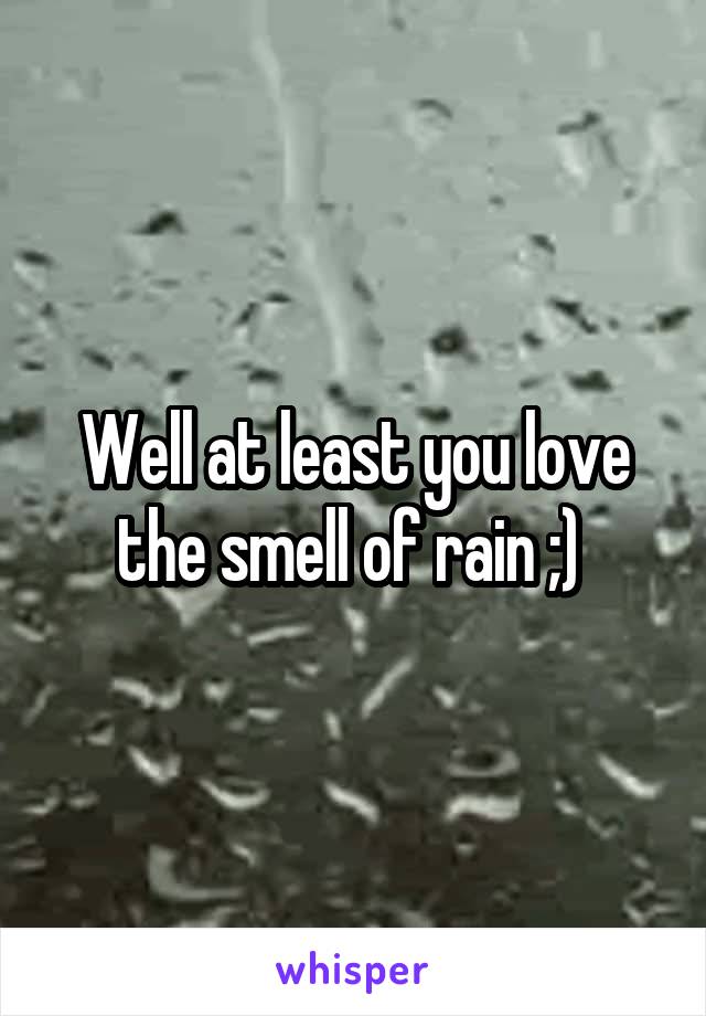 Well at least you love the smell of rain ;) 