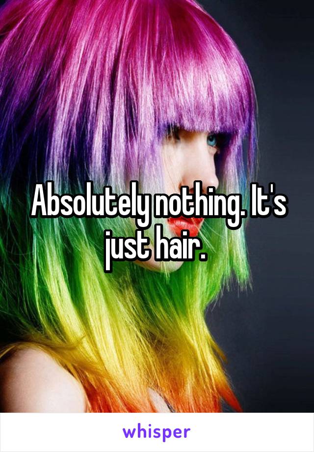 Absolutely nothing. It's just hair. 