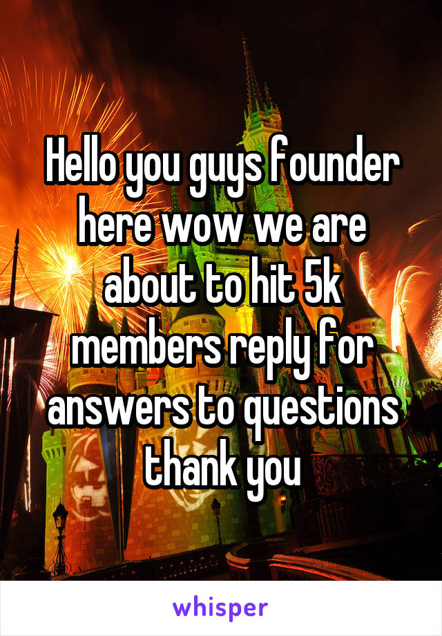 Hello you guys founder here wow we are about to hit 5k members reply for answers to questions thank you
