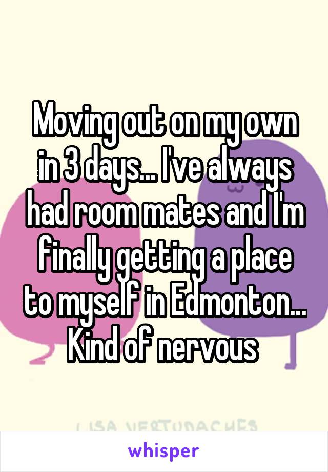 Moving out on my own in 3 days... I've always had room mates and I'm finally getting a place to myself in Edmonton... Kind of nervous 