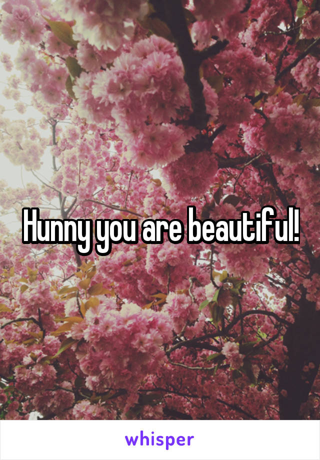 Hunny you are beautiful!