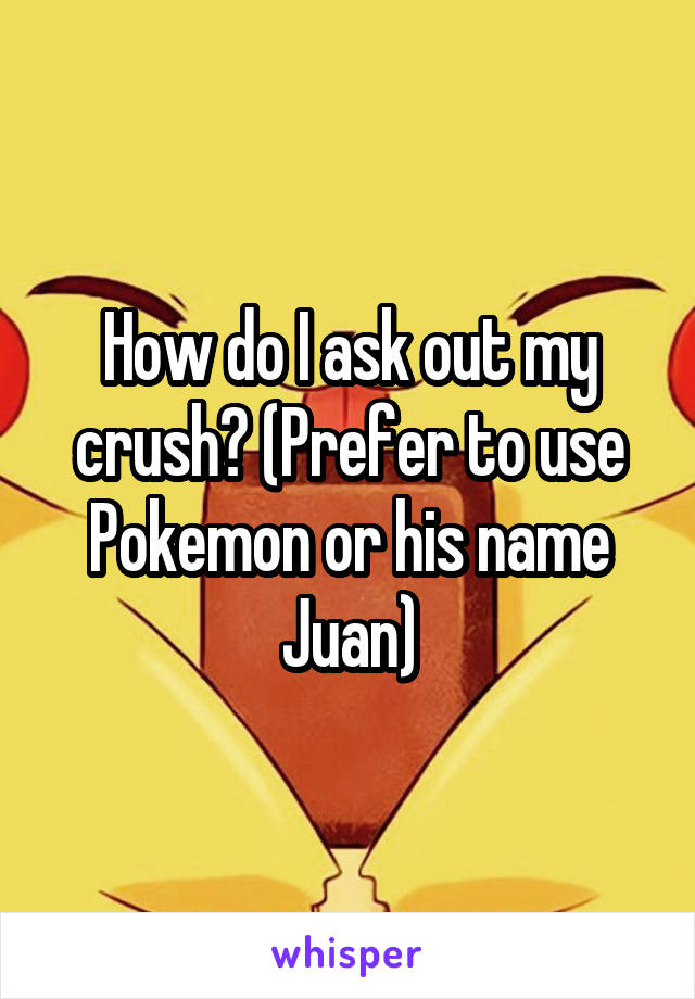 How do I ask out my crush? (Prefer to use Pokemon or his name Juan)