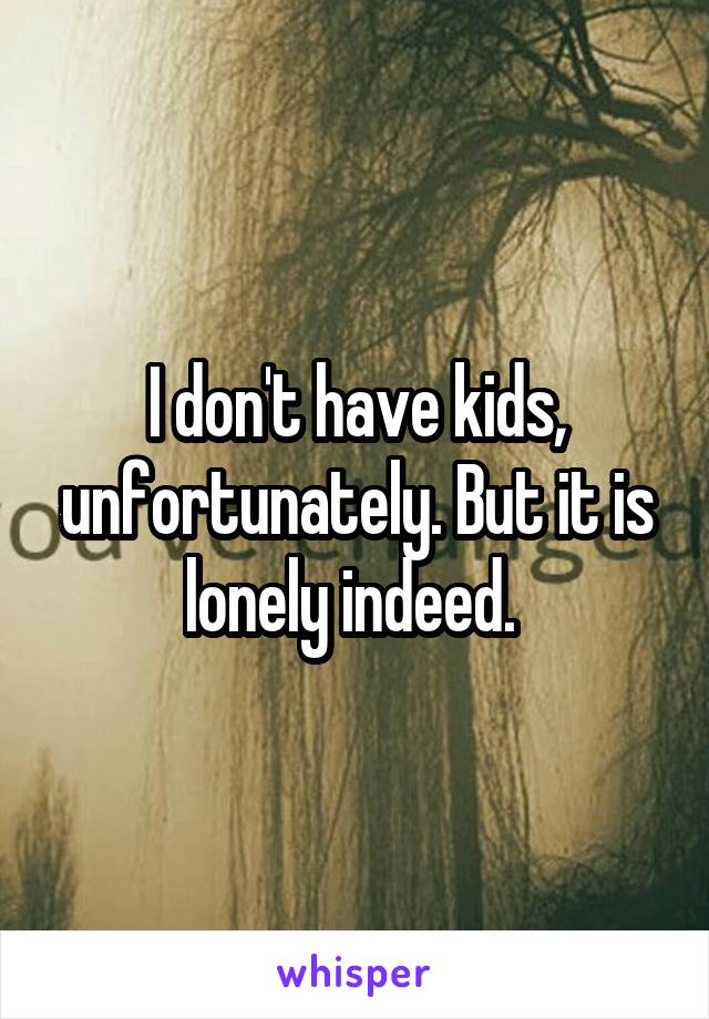I don't have kids, unfortunately. But it is lonely indeed. 