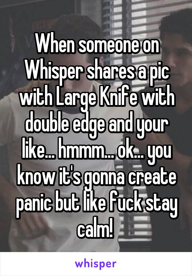 When someone on Whisper shares a pic with Large Knife with double edge and your like... hmmm... ok... you know it's gonna create panic but like fuck stay calm! 