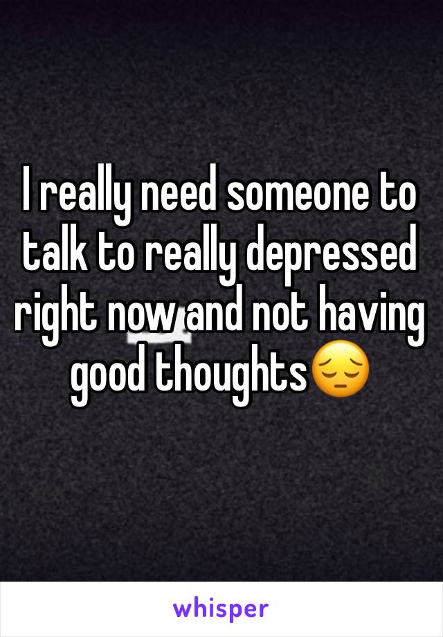 I really need someone to talk to really depressed right now and not having good thoughts😔