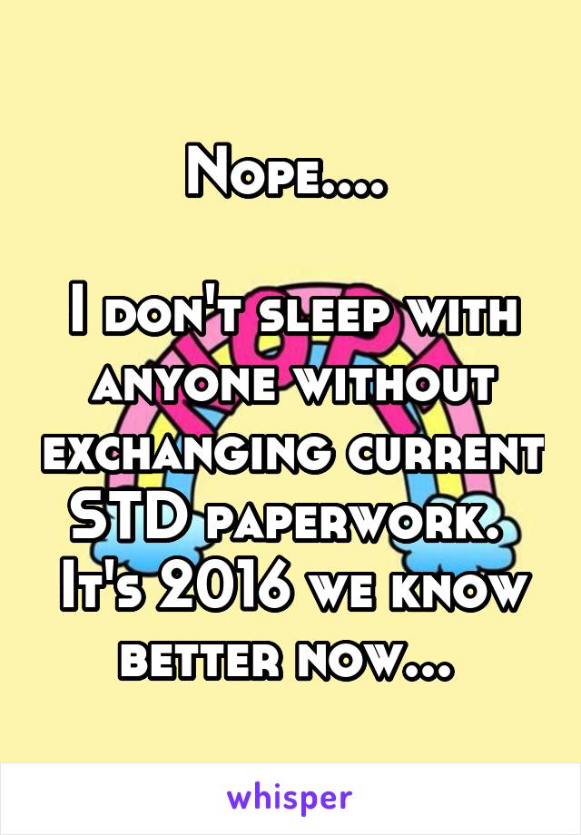 Nope.... 

I don't sleep with anyone without exchanging current STD paperwork. 
It's 2016 we know better now... 