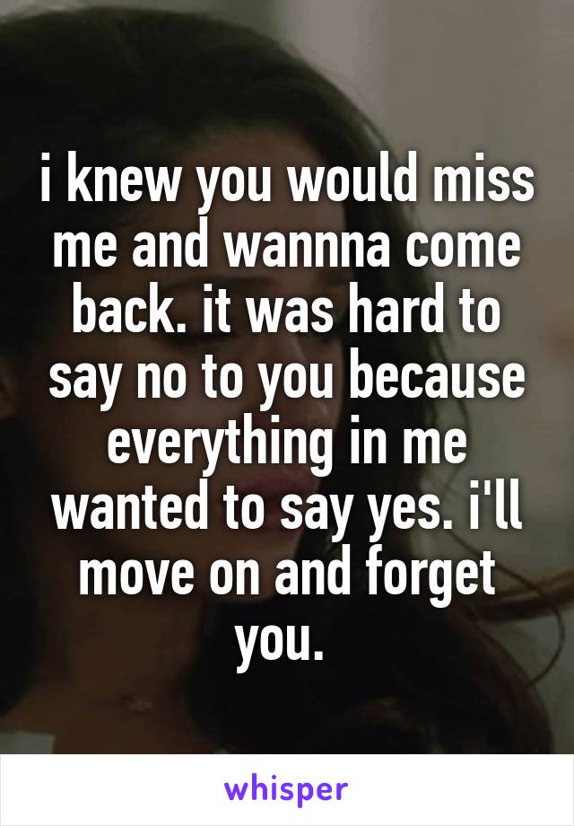 i knew you would miss me and wannna come back. it was hard to say no to you because everything in me wanted to say yes. i'll move on and forget you. 