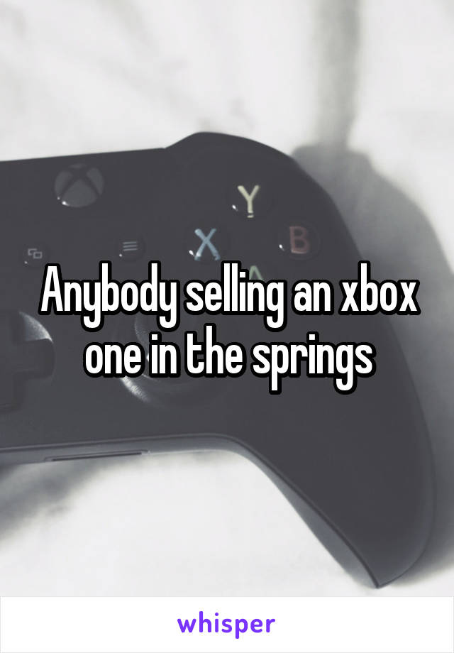 Anybody selling an xbox one in the springs
