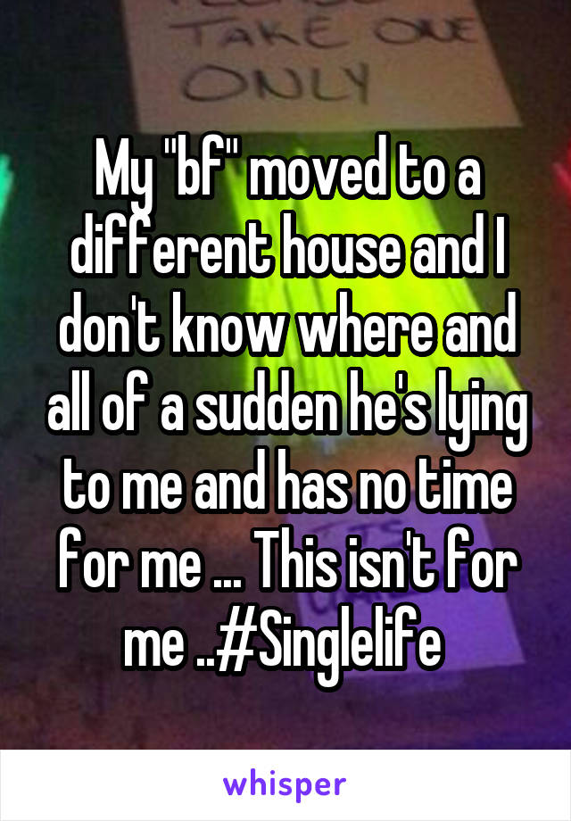 My "bf" moved to a different house and I don't know where and all of a sudden he's lying to me and has no time for me ... This isn't for me ..#Singlelife 