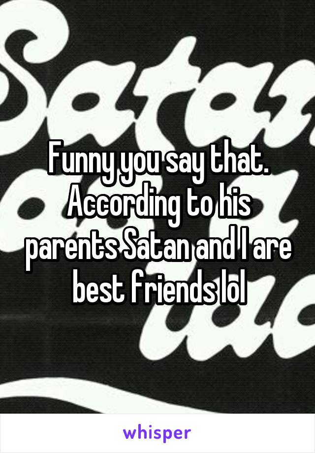 Funny you say that. According to his parents Satan and I are best friends lol