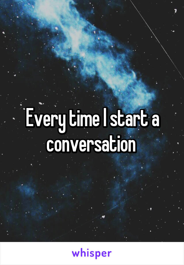 Every time I start a conversation 