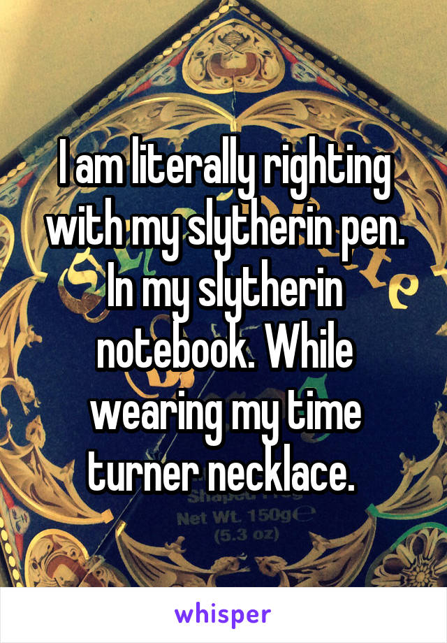 I am literally righting with my slytherin pen. In my slytherin notebook. While wearing my time turner necklace. 