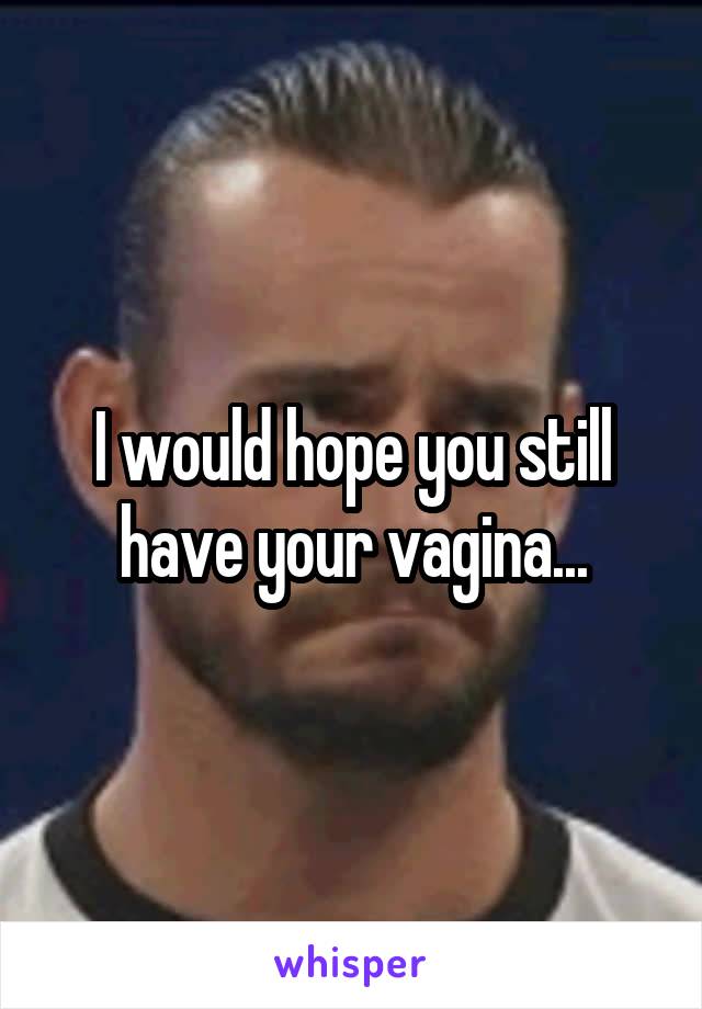 I would hope you still have your vagina...