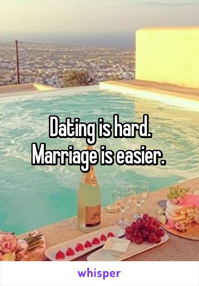 Dating is hard.
Marriage is easier. 