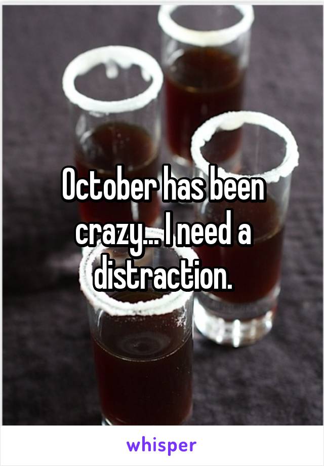 October has been crazy... I need a distraction.