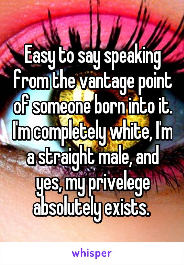 Easy to say speaking from the vantage point of someone born into it. I'm completely white, I'm a straight male, and yes, my privelege absolutely exists. 